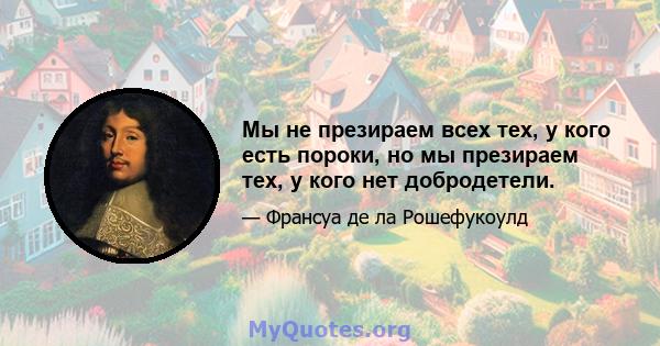 Мы не презираем всех тех, у кого есть пороки, но мы презираем тех, у кого нет добродетели.