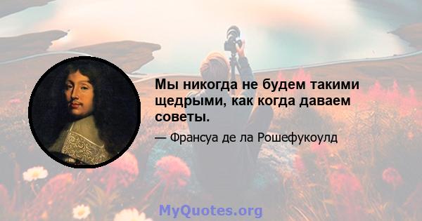 Мы никогда не будем такими щедрыми, как когда даваем советы.