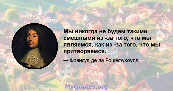 Мы никогда не будем такими смешными из -за того, что мы являемся, как из -за того, что мы притворяемся.