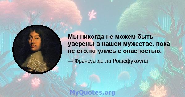 Мы никогда не можем быть уверены в нашей мужестве, пока не столкнулись с опасностью.