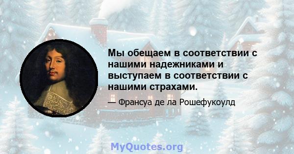 Мы обещаем в соответствии с нашими надежниками и выступаем в соответствии с нашими страхами.