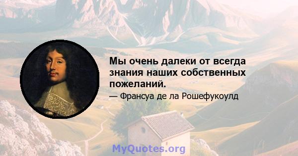 Мы очень далеки от всегда знания наших собственных пожеланий.