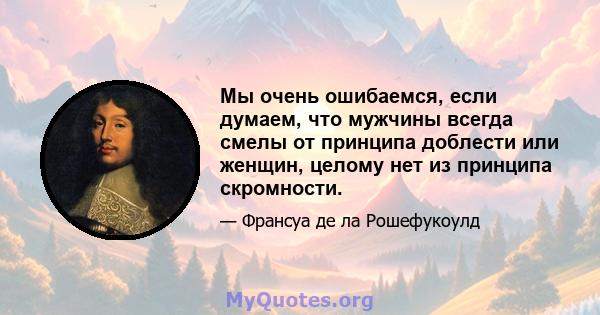 Мы очень ошибаемся, если думаем, что мужчины всегда смелы от принципа доблести или женщин, целому нет из принципа скромности.