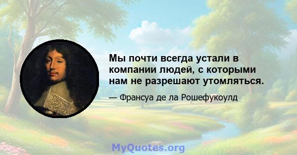 Мы почти всегда устали в компании людей, с которыми нам не разрешают утомляться.