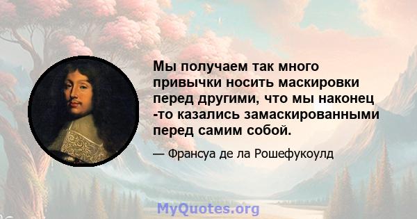 Мы получаем так много привычки носить маскировки перед другими, что мы наконец -то казались замаскированными перед самим собой.