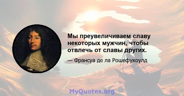 Мы преувеличиваем славу некоторых мужчин, чтобы отвлечь от славы других.