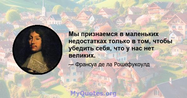 Мы признаемся в маленьких недостатках только в том, чтобы убедить себя, что у нас нет великих.