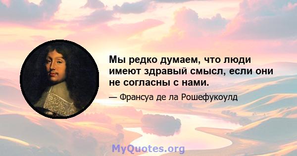 Мы редко думаем, что люди имеют здравый смысл, если они не согласны с нами.