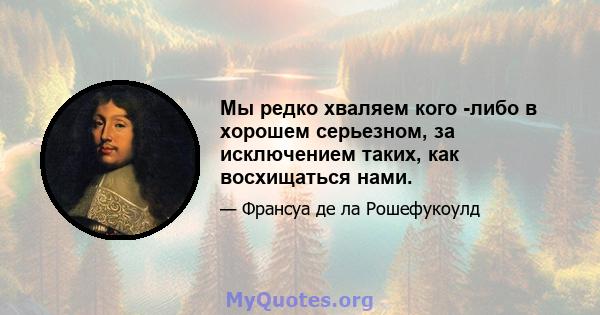 Мы редко хваляем кого -либо в хорошем серьезном, за исключением таких, как восхищаться нами.