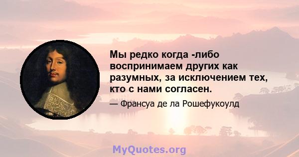 Мы редко когда -либо воспринимаем других как разумных, за исключением тех, кто с нами согласен.