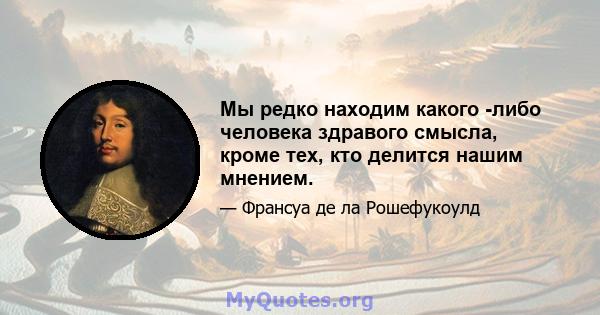 Мы редко находим какого -либо человека здравого смысла, кроме тех, кто делится нашим мнением.