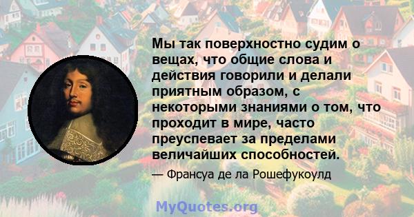 Мы так поверхностно судим о вещах, что общие слова и действия говорили и делали приятным образом, с некоторыми знаниями о том, что проходит в мире, часто преуспевает за пределами величайших способностей.