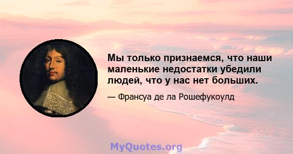 Мы только признаемся, что наши маленькие недостатки убедили людей, что у нас нет больших.