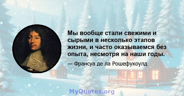 Мы вообще стали свежими и сырыми в несколько этапов жизни, и часто оказываемся без опыта, несмотря на наши годы.