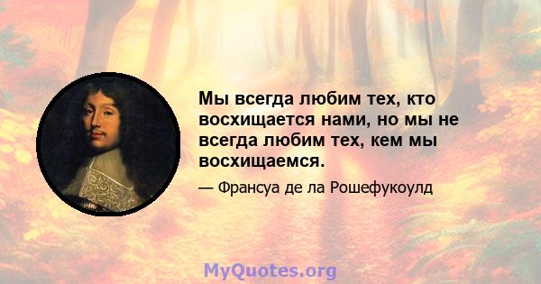 Мы всегда любим тех, кто восхищается нами, но мы не всегда любим тех, кем мы восхищаемся.