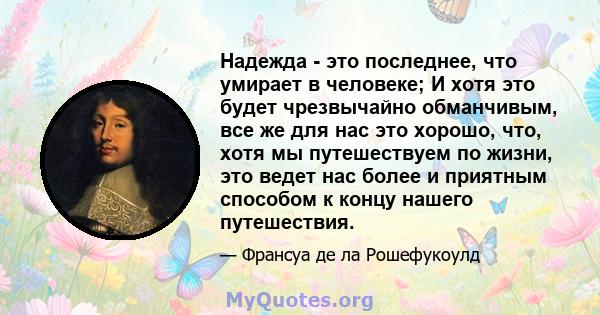 Надежда - это последнее, что умирает в человеке; И хотя это будет чрезвычайно обманчивым, все же для нас это хорошо, что, хотя мы путешествуем по жизни, это ведет нас более и приятным способом к концу нашего путешествия.