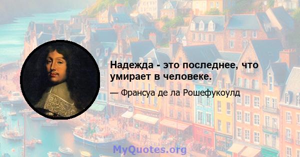 Надежда - это последнее, что умирает в человеке.