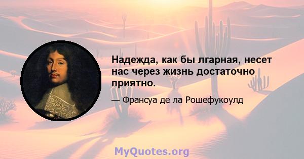 Надежда, как бы лгарная, несет нас через жизнь достаточно приятно.