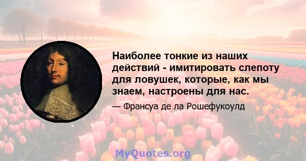 Наиболее тонкие из наших действий - имитировать слепоту для ловушек, которые, как мы знаем, настроены для нас.