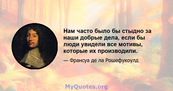 Нам часто было бы стыдно за наши добрые дела, если бы люди увидели все мотивы, которые их производили.