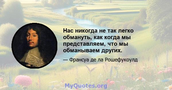 Нас никогда не так легко обмануть, как когда мы представляем, что мы обманываем других.