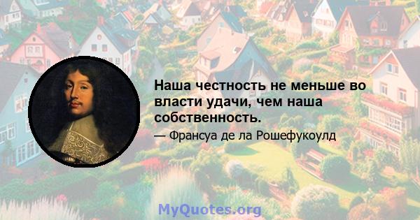 Наша честность не меньше во власти удачи, чем наша собственность.