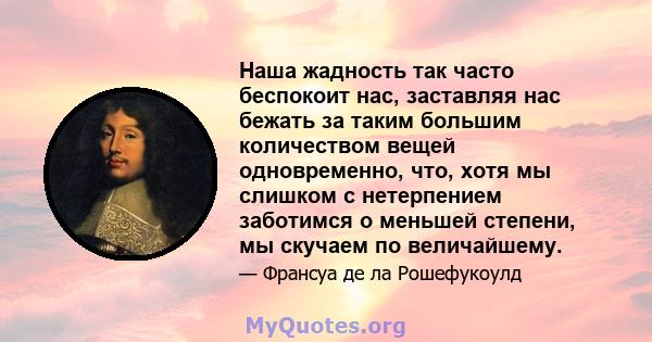 Наша жадность так часто беспокоит нас, заставляя нас бежать за таким большим количеством вещей одновременно, что, хотя мы слишком с нетерпением заботимся о меньшей степени, мы скучаем по величайшему.