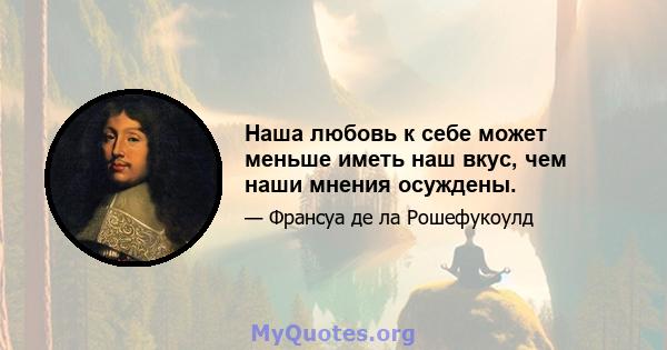 Наша любовь к себе может меньше иметь наш вкус, чем наши мнения осуждены.