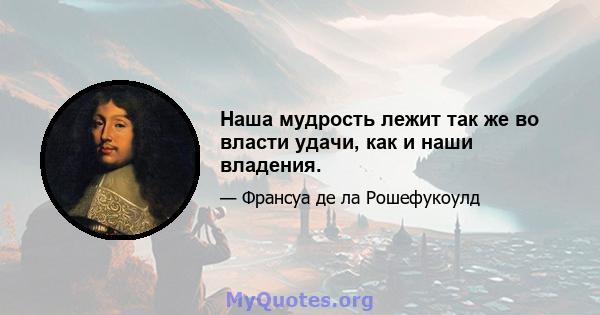 Наша мудрость лежит так же во власти удачи, как и наши владения.