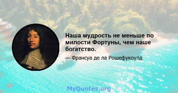 Наша мудрость не меньше по милости Фортуны, чем наше богатство.