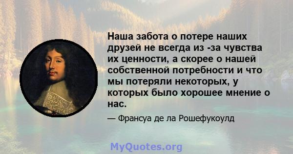 Наша забота о потере наших друзей не всегда из -за чувства их ценности, а скорее о нашей собственной потребности и что мы потеряли некоторых, у которых было хорошее мнение о нас.