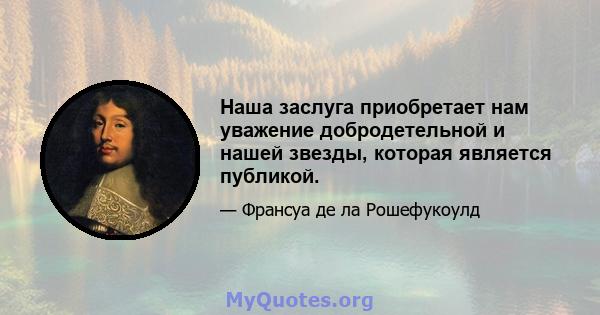 Наша заслуга приобретает нам уважение добродетельной и нашей звезды, которая является публикой.