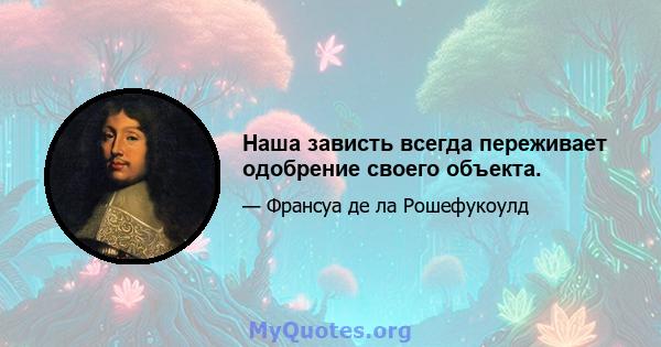 Наша зависть всегда переживает одобрение своего объекта.