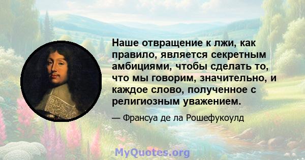 Наше отвращение к лжи, как правило, является секретным амбициями, чтобы сделать то, что мы говорим, значительно, и каждое слово, полученное с религиозным уважением.