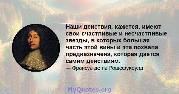 Наши действия, кажется, имеют свои счастливые и несчастливые звезды, в которых большая часть этой вины и эта похвала предназначена, которая дается самим действиям.