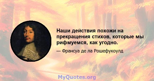 Наши действия похожи на прекращения стихов, которые мы рифмуемся, как угодно.