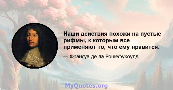 Наши действия похожи на пустые рифмы, к которым все применяют то, что ему нравится.