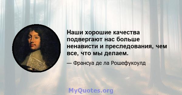 Наши хорошие качества подвергают нас больше ненависти и преследования, чем все, что мы делаем.