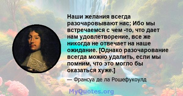 Наши желания всегда разочаровывают нас; Ибо мы встречаемся с чем -то, что дает нам удовлетворение, все же никогда не отвечает на наше ожидание. [Однако разочарование всегда можно удалить, если мы помним, что это могло