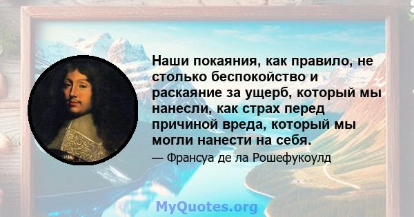 Наши покаяния, как правило, не столько беспокойство и раскаяние за ущерб, который мы нанесли, как страх перед причиной вреда, который мы могли нанести на себя.