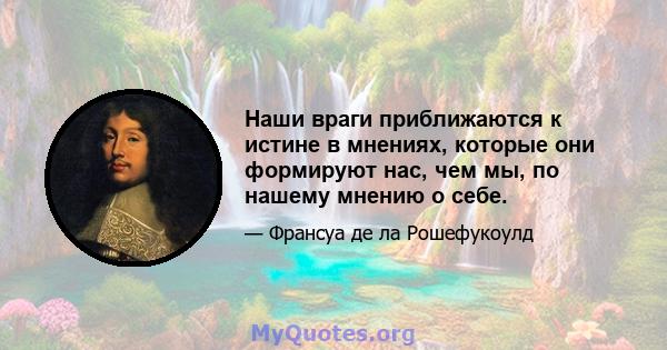 Наши враги приближаются к истине в мнениях, которые они формируют нас, чем мы, по нашему мнению о себе.