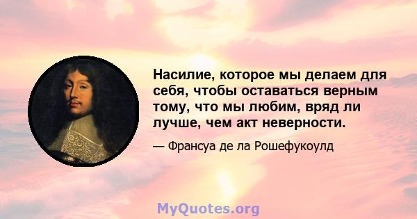 Насилие, которое мы делаем для себя, чтобы оставаться верным тому, что мы любим, вряд ли лучше, чем акт неверности.