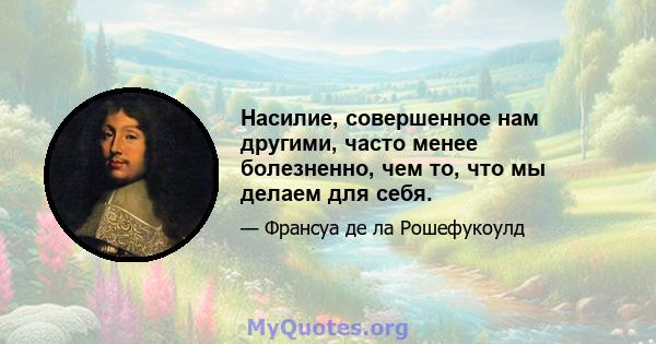 Насилие, совершенное нам другими, часто менее болезненно, чем то, что мы делаем для себя.