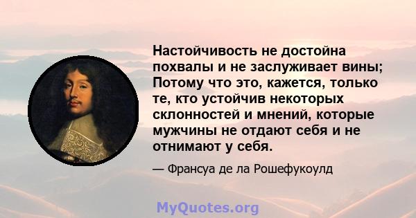 Настойчивость не достойна похвалы и не заслуживает вины; Потому что это, кажется, только те, кто устойчив некоторых склонностей и мнений, которые мужчины не отдают себя и не отнимают у себя.