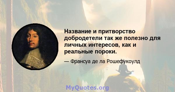 Название и притворство добродетели так же полезно для личных интересов, как и реальные пороки.