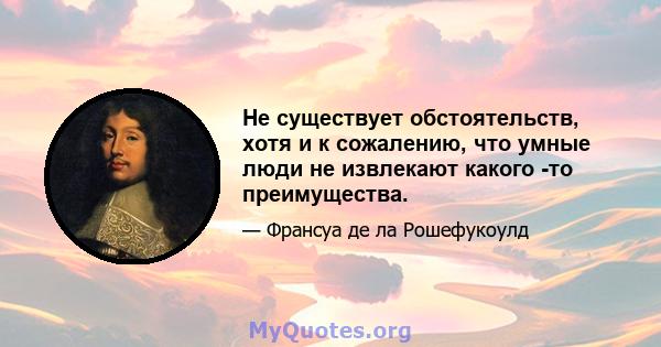 Не существует обстоятельств, хотя и к сожалению, что умные люди не извлекают какого -то преимущества.