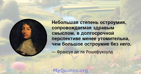 Небольшая степень остроумия, сопровождаемая здравым смыслом, в долгосрочной перспективе менее утомительна, чем большое остроумие без него.