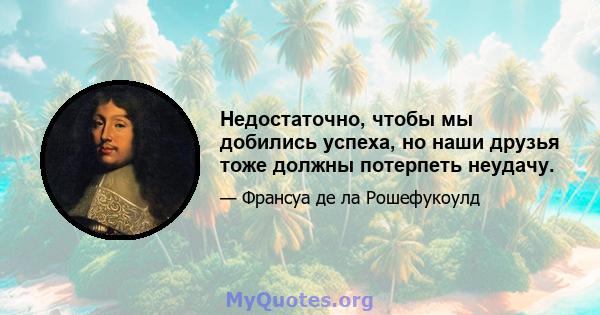 Недостаточно, чтобы мы добились успеха, но наши друзья тоже должны потерпеть неудачу.