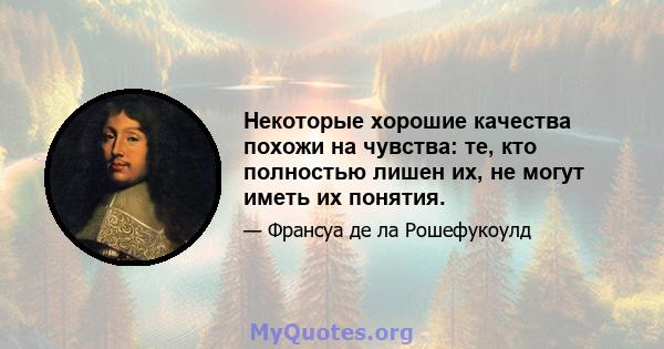 Некоторые хорошие качества похожи на чувства: те, кто полностью лишен их, не могут иметь их понятия.