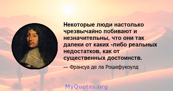 Некоторые люди настолько чрезвычайно побивают и незначительны, что они так далеки от каких -либо реальных недостатков, как от существенных достоинств.